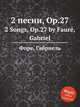2 песни, Op.27. 2 Songs, Op.27 by Faur, Gabriel, Г. Форе 