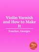Violin Varnish and How to Make It, Foucher, Georges 
