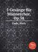 5 Gesnge fr Mnnerchor, Op.38, Gade, Niels 