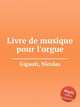 Livre de musique pour l`orgue, Gigault, Nicolas 