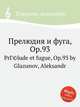 Прелюдия и фуга, Op.93. PrГ©lude et fugue, Op.93 by Glazunov, Aleksandr, А. Глазунов 