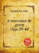 6 morceaux de genre Opp.39-44, 