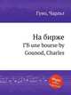 На бирже. ГЂ une bourse by Gounod, Charles, Gounod, Charles 