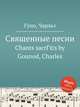 Священные песни. Chants sacrГ©s by Gounod, Charles, Gounod, Charles 