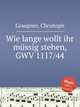 Wie lange wollt ihr mssig stehen, GWV 1117/44, Graupner, Christoph 