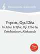 Утром, Op.126a. In Aller FrГјhe, Op.126a by Grechaninov, Aleksandr, А. Гречанинов 