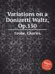 Variations on a Donizetti Waltz, Op.150, Grobe, Charles 