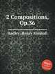 2 Compositions, Op.36, Hadley, Henry Kimball 