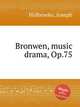 Bronwen, music drama, Op.75, Holbrooke, Joseph 