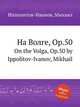 На Волге, Op.50. On the Volga, Op.50 by Ippolitov-Ivanov, Mikhail, М. Ипполитов-Иванов 