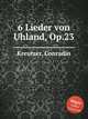 6 Lieder von Uhland, Op.23, Kreutzer, Conradin 