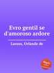 Evro gentil se d`amoroso ardore, Lassus, Orlande de 