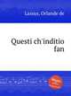 Questi ch`inditio fan, Lassus, Orlande de 