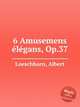 6 Amusemens lgans, Op.37, Loeschhorn, Albert 
