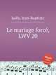 Le mariage forc, LWV 20, Lully, Jean-Baptiste 