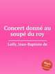 Concert donn au soup du roy, Lully, Jean-Baptiste de 