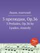 3 прелюдии, Op.36. 3 Preludes, Op.36 by Lyadov, Anatoly, Lyadov, Anatoly 