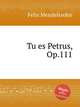 Tu es Petrus, Op.111. Tu es Petrus, Op.111 by Felix Mendelssohn, 
