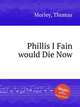 Phillis I Fain would Die Now, Morley, Thomas 