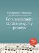 Fors seulement contre ce qu`ay promys, Ockeghem, Johannes 