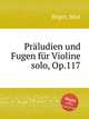 Prludien und Fugen fr Violine solo, Op.117, Reger, Max 