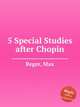 5 Special Studies after Chopin, Reger, Max 