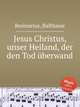 Jesus Christus, unser Heiland, der den Tod berwand, Resinarius, Balthasar 