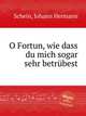 O Fortun, wie dass du mich sogar sehr betrbest, 