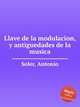 Llave de la modulacion, y antiguedades de la musica, Soler, Antonio 
