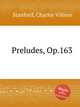 Preludes, Op.163, Stanford, Charles Villiers 