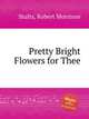 Pretty Bright Flowers for Thee, Stults, Robert Morrison 