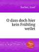 O dass doch hier kein Frhling weilet, Sucher, Josef 