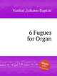 6 Fugues for Organ, Vanhal, Johann Baptist 