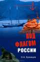 Под флагом России.Русские моряки на страже восточных рубежей (18+), Никита Анатольевич Кузнецов 