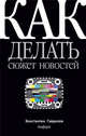 Как делать сюжет новостей и стать медиатворцом, Гаврилов Константин 