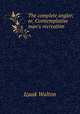The complete angler; or, Comtemplative man`s recreation, Walton Izaak 