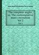 The complete angler, or, The contemplative man`s recreation. Vol 2, Izaak Walton,Sir Nicholas Harris Nicolas 