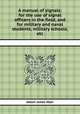 A manual of signals: for the use of signal officers in the field, and for military and naval students, military schools, etc, Albert James Myer 