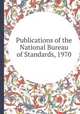 Publications of the National Bureau of Standards, 1970, 
