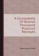 A Cyclopdia of Several Thousand Practical Reciepts, Arnold James Cooley 