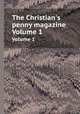 The Christian`s penny magazine. Volume 1