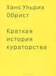 Краткая история кураторства / Х.У. Обрист; Пер. с англ. А. Зайцев., Обрист Ханс Ульрих 