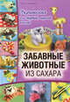 Забавные животные из сахара. Украшения для тортов, пирогов, кексов / Макнафтон Ф., Френсис Макнафтон 