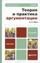 ТЕОРИЯ И ПРАКТИКА АРГУМЕНТАЦИИ 2-е изд., пер. и доп. Учебник для бакалавров, Ивин Александр Архипович 