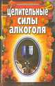 Целительные силы алкоголя, Е. С. Мирошникова, Т. В. Краснолуцкая, С. С. Мирошников, Л. Д. Мирошникова 