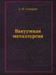 Вакуумная металлургия, А. М. Самарин 