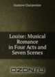 Louise: Musical Romance in Four Acts and Seven Scenes, Gustave Charpentier 