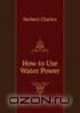 How to Use Water Power, Herbert Chatley 