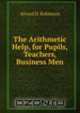 The Arithmetic Help, for Pupils, Teachers, Business Men, Alvord D. Robinson 