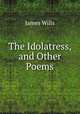 The Idolatress, and Other Poems, James Wills 